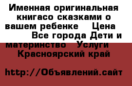 Именная оригинальная книгасо сказками о вашем ребенке  › Цена ­ 1 500 - Все города Дети и материнство » Услуги   . Красноярский край